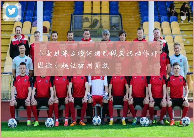 小麦进球后模仿姆巴佩庆祝动作却因微小越位被判无效