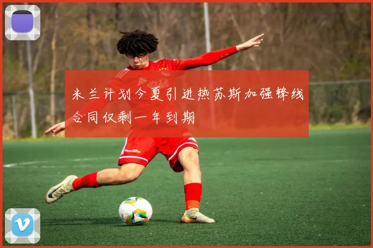 米兰计划今夏引进热苏斯加强锋线合同仅剩一年到期