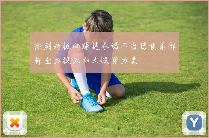 热刺老板向球迷承诺不出售俱乐部将全力投入加大投资力度