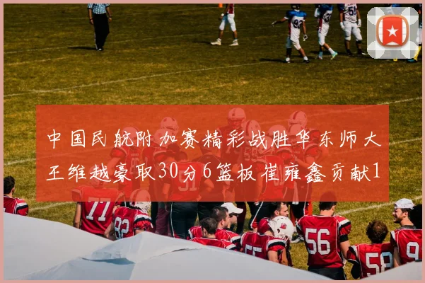 中国民航附加赛精彩战胜华东师大王维越豪取30分6篮板崔雍鑫贡献12分13篮板15助攻