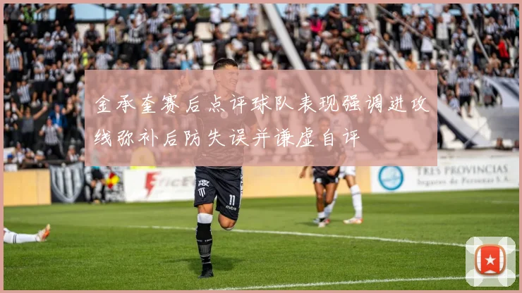 金承奎赛后点评球队表现强调进攻线弥补后防失误并谦虚自评