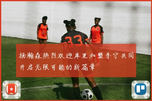 杨瀚森热烈欢迎库里加盟李宁共同开启无限可能的新篇章