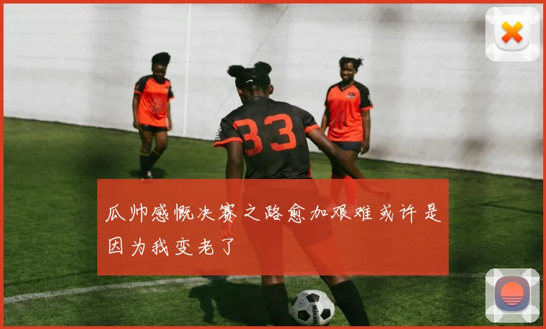 瓜帅感慨决赛之路愈加艰难或许是因为我变老了