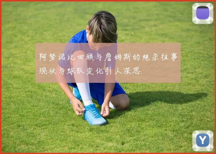 阿努诺比回顾与詹姆斯的绝杀往事现状与球队变化引人深思