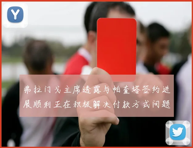 弗拉门戈主席透露与帕奎塔签约进展顺利正在积极解决付款方式问题