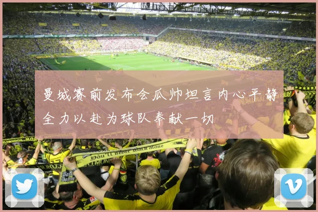曼城赛前发布会瓜帅坦言内心平静全力以赴为球队奉献一切