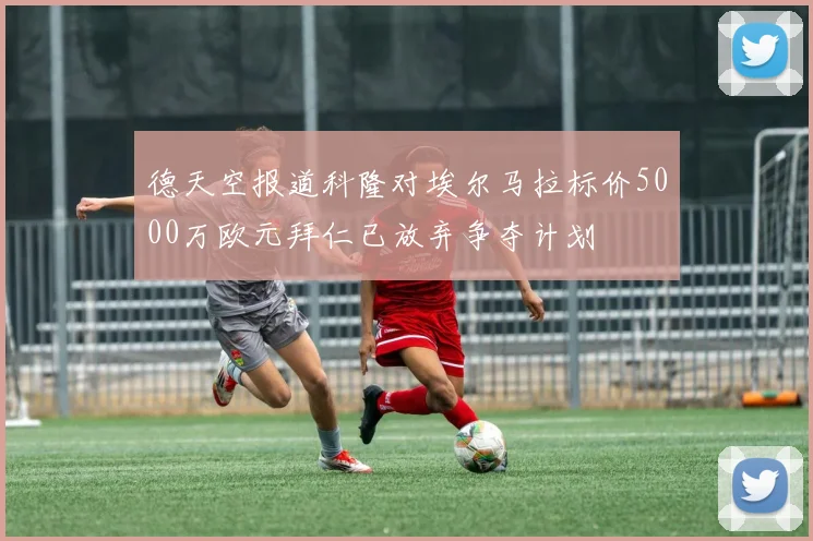 德天空报道科隆对埃尔马拉标价5000万欧元拜仁已放弃争夺计划