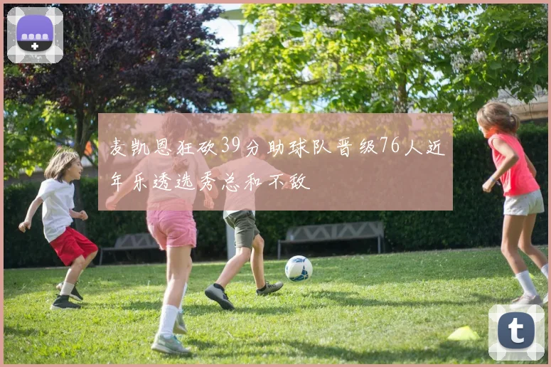 麦凯恩狂砍39分助球队晋级76人近年乐透选秀总和不敌