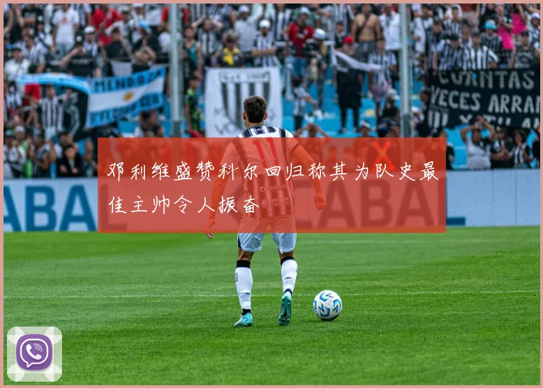 邓利维盛赞科尔回归称其为队史最佳主帅令人振奋