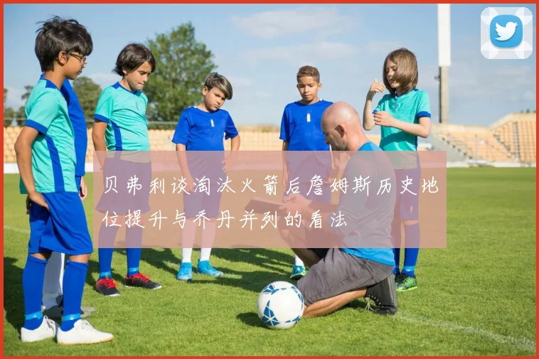 贝弗利谈淘汰火箭后詹姆斯历史地位提升与乔丹并列的看法
