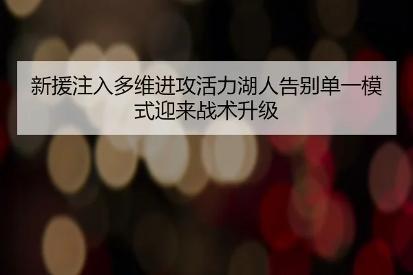 新援注入多维进攻活力湖人告别单一模式迎来战术升级（yibeisports）